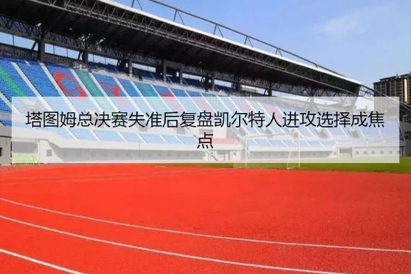 塔图姆总决赛失准后复盘凯尔特人进攻选择成焦点