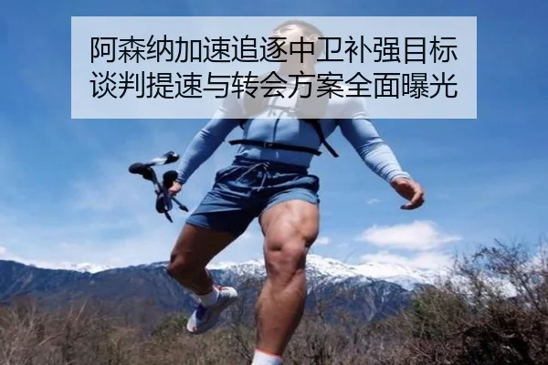 阿森纳加速追逐中卫补强目标 谈判提速与转会方案全面曝光