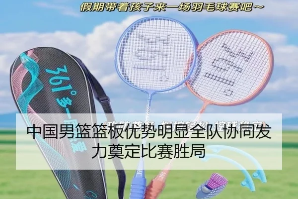 中国男篮篮板优势明显全队协同发力奠定比赛胜局