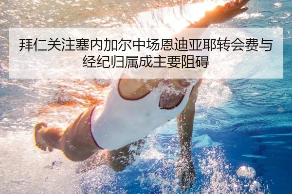 拜仁关注塞内加尔中场恩迪亚耶转会费与经纪归属成主要阻碍