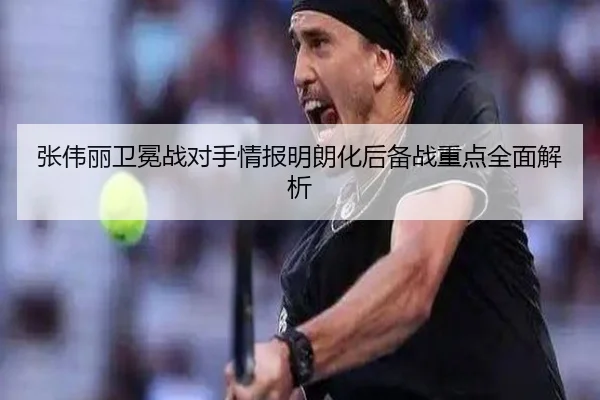张伟丽卫冕战对手情报明朗化后备战重点全面解析