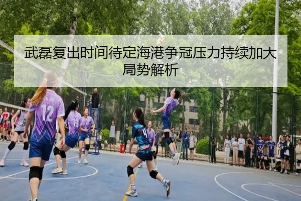 武磊复出时间待定海港争冠压力持续加大局势解析