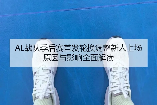 AL战队季后赛首发轮换调整新人上场原因与影响全面解读