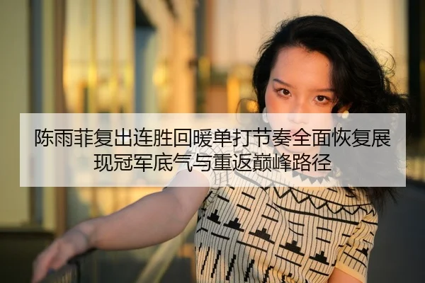 陈雨菲复出连胜回暖单打节奏全面恢复展现冠军底气与重返巅峰路径