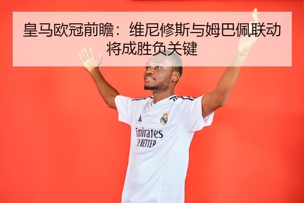 皇马欧冠前瞻：维尼修斯与姆巴佩联动将成胜负关键